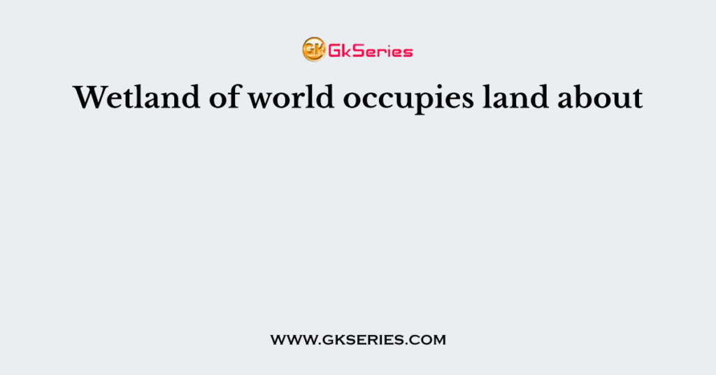 Wetland of world occupies land about