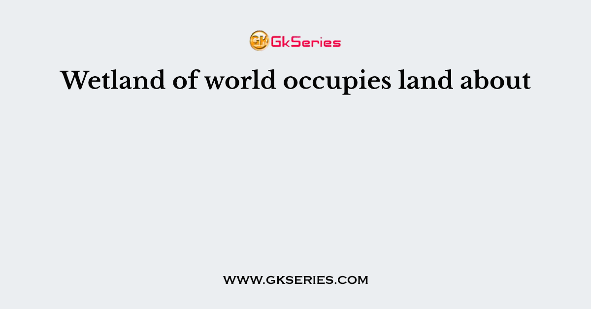 Wetland of world occupies land about