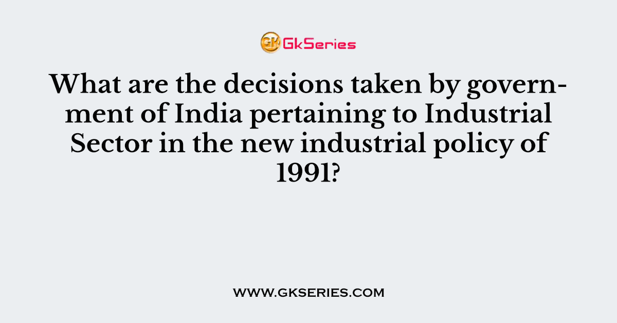 What are the decisions taken by government of India pertaining to Industrial Sector in the new industrial policy of 1991?