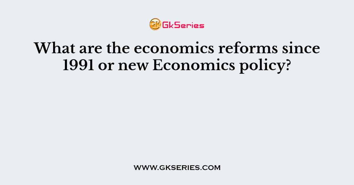 What are the economics reforms since 1991 or new Economics policy?