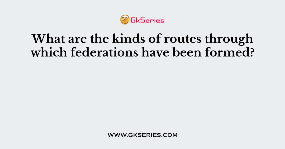 What are the kinds of routes through which federations have been formed?