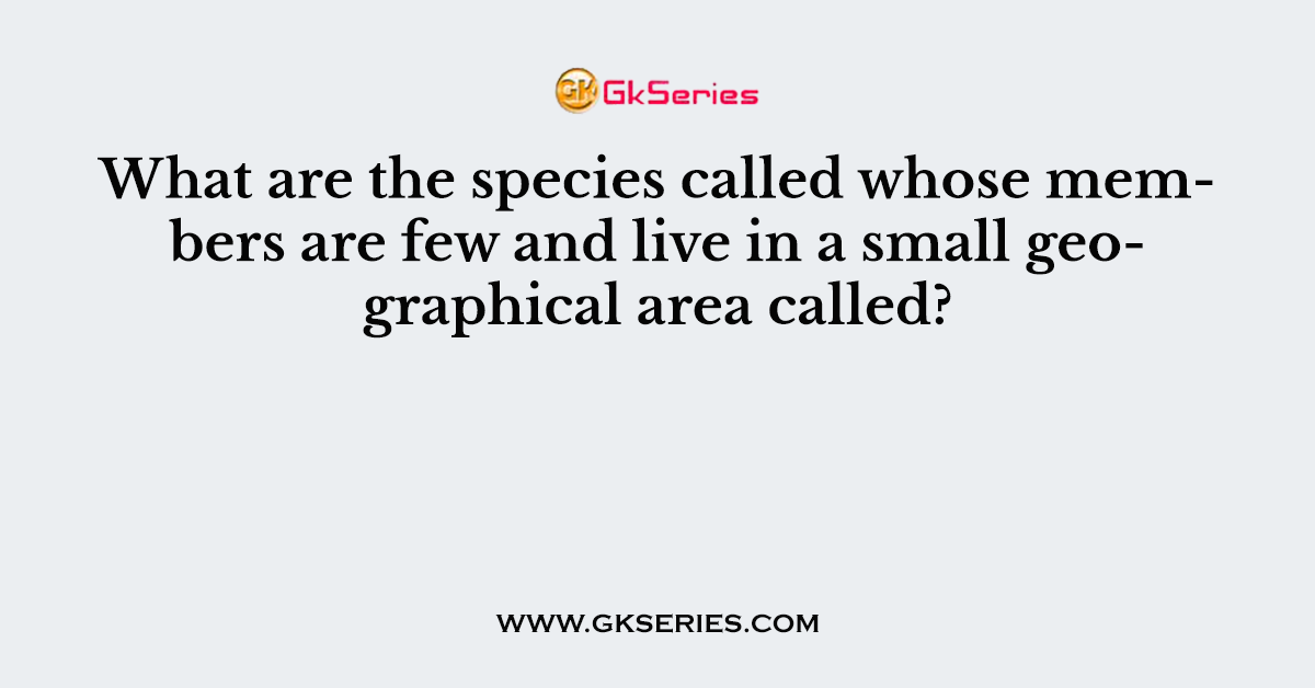 What are the species called whose members are few and live in a small geographical area called?