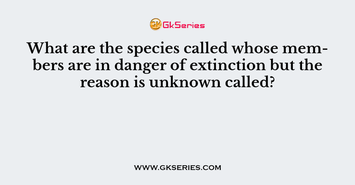 What are the species called whose members are in danger of extinction but the reason is unknown called?