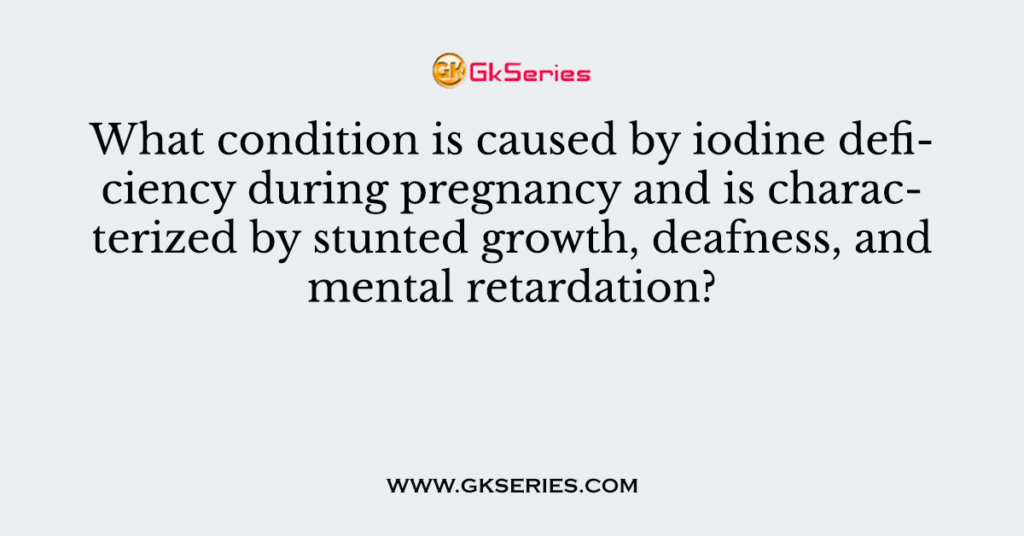 What condition is caused by iodine deficiency during pregnancy and is characterized by stunted growth, deafness, and mental retardation?