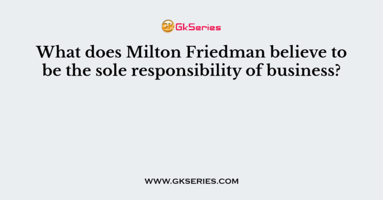 what-does-milton-friedman-believe-to-be-the-sole-responsibility-of