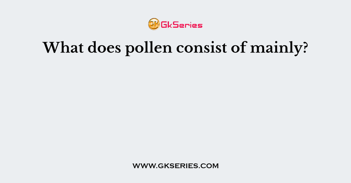 What does pollen consist of mainly?