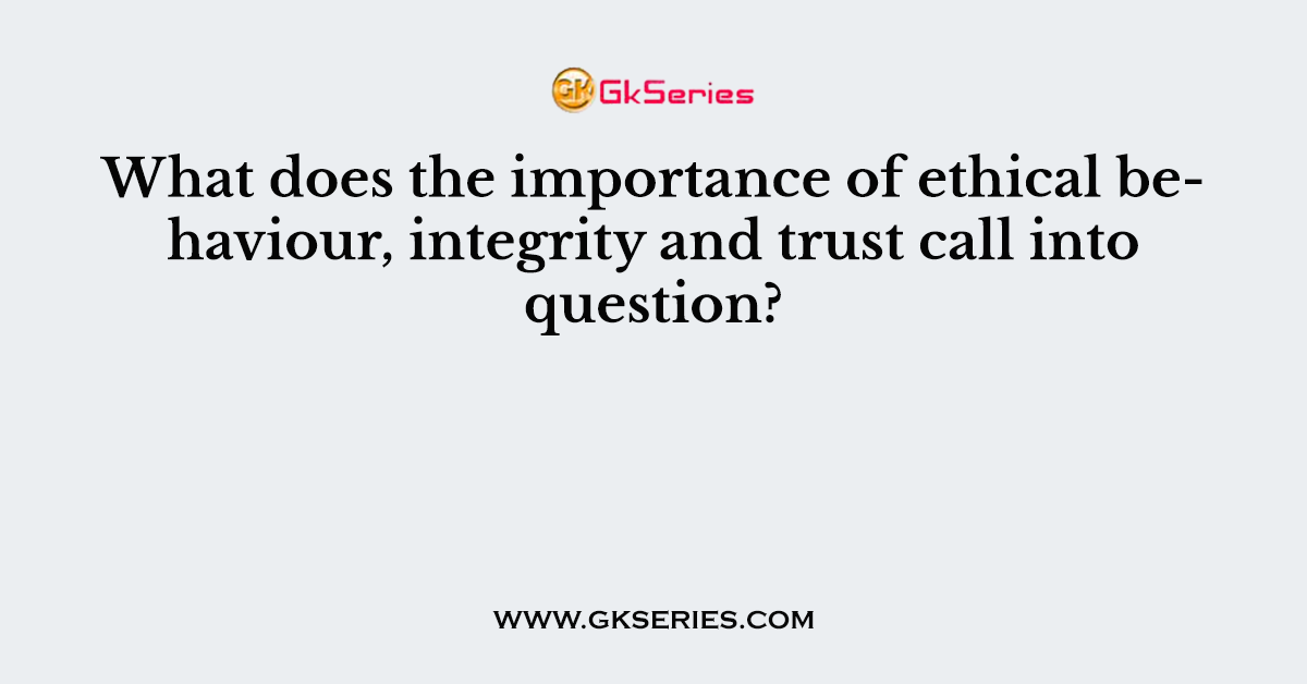 What does the importance of ethical behaviour, integrity and trust call into question?
