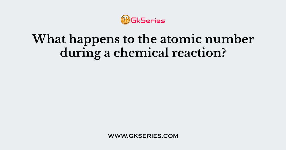 What happens to the atomic number during a chemical reaction?