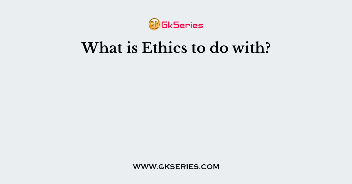 What is Ethics to do with?