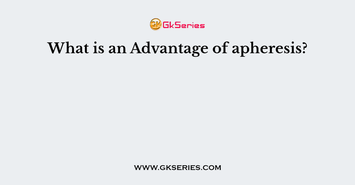 What is an Advantage of apheresis?
