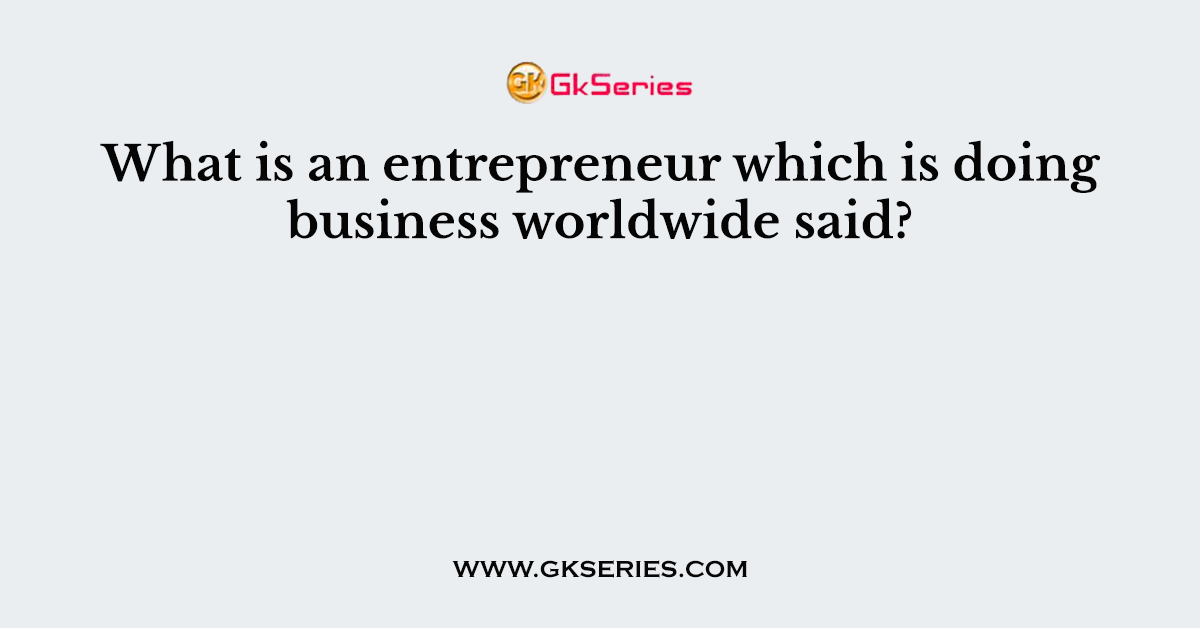 What is an entrepreneur which is doing business worldwide said?