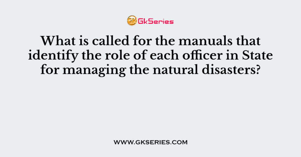 What is called for the manuals that identify the role of each officer in State for managing the natural disasters?