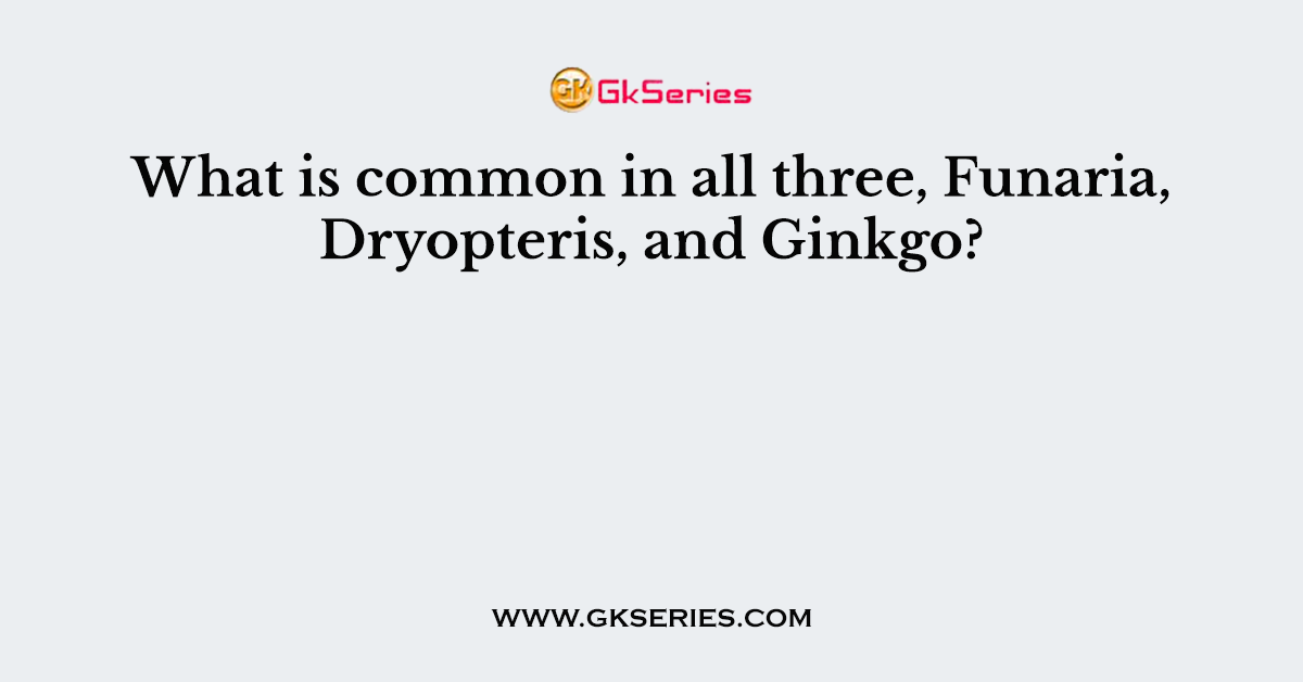 What is common in all three, Funaria, Dryopteris, and Ginkgo?