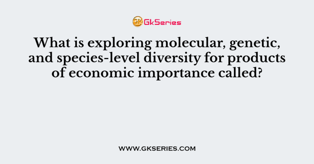 What is exploring molecular, genetic, and species-level diversity for products of economic importance called?