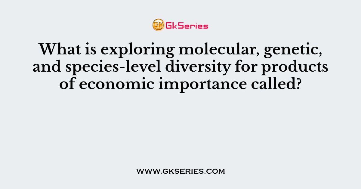What is exploring molecular, genetic, and species-level diversity for products of economic importance called?