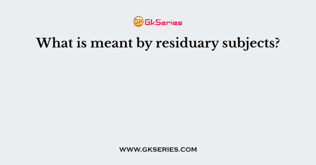 What is meant by residuary subjects?