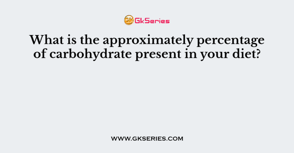 What is the approximately percentage of carbohydrate present in your diet?