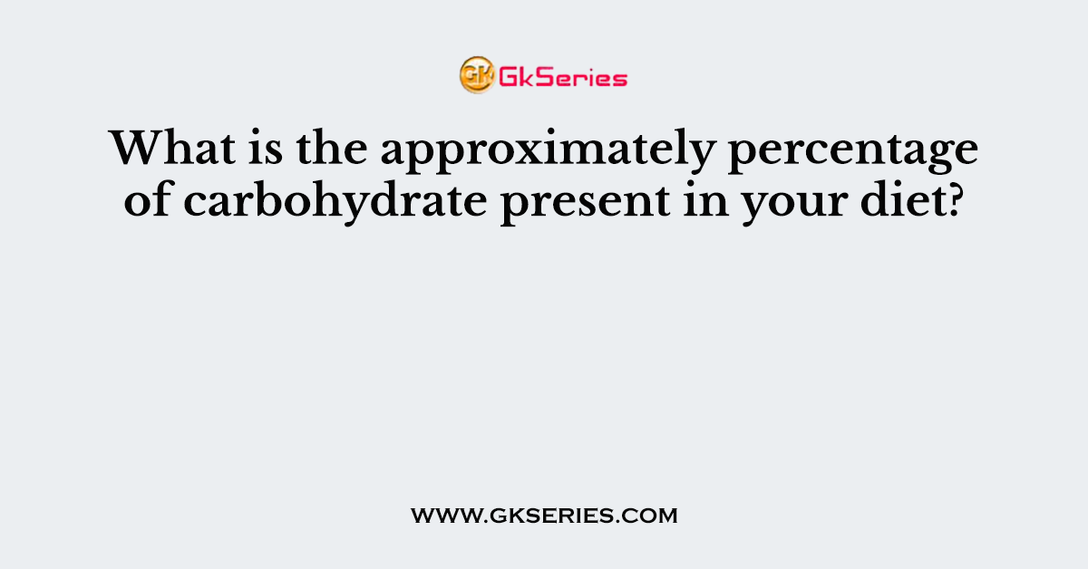 What is the approximately percentage of carbohydrate present in your diet?