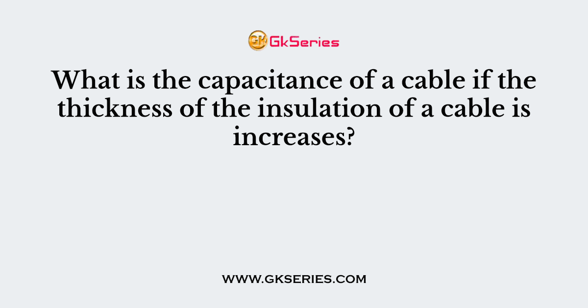 What is the capacitance of a cable if the thickness of the insulation of a cable is increases?