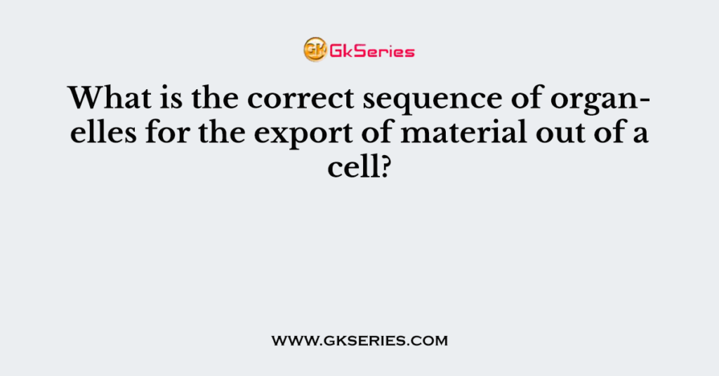 what-is-the-correct-sequence-of-organelles-for-the-export-of-material-out-of-a-cell