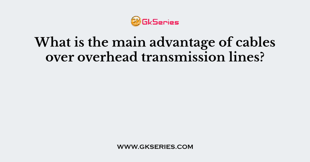 What is the main advantage of cables over overhead transmission lines?