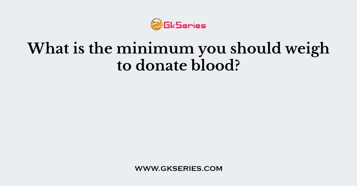What is the minimum you should weigh to donate blood?