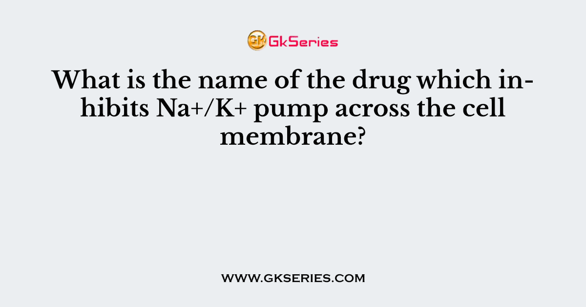 What is the name of the drug which inhibits Na+/K+ pump across the cell membrane?