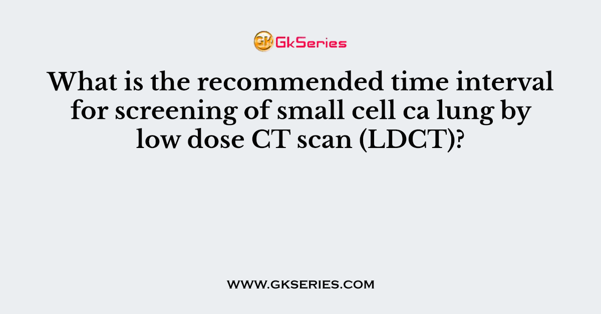 What is the recommended time interval for screening of small cell ca lung by low dose CT scan (LDCT)?