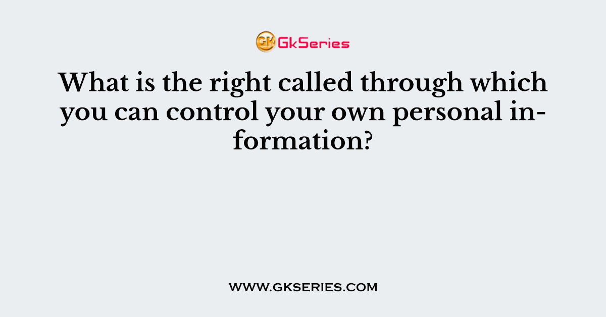 What is the right called through which you can control your own personal information?