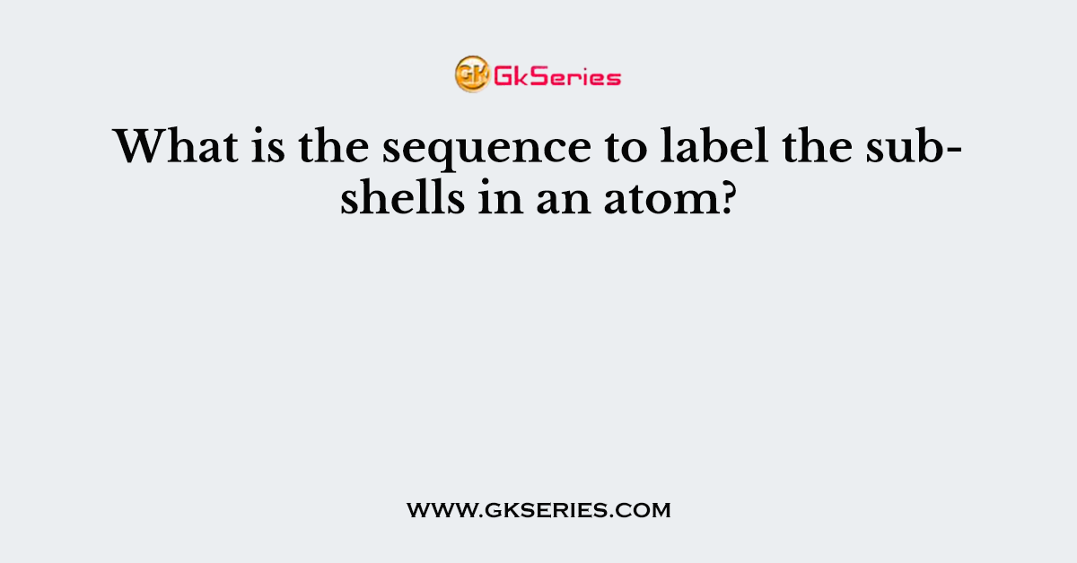 What is the sequence to label the subshells in an atom?