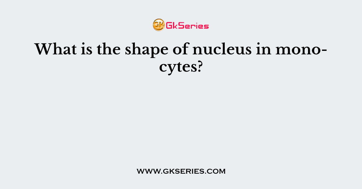 What is the shape of nucleus in monocytes?
