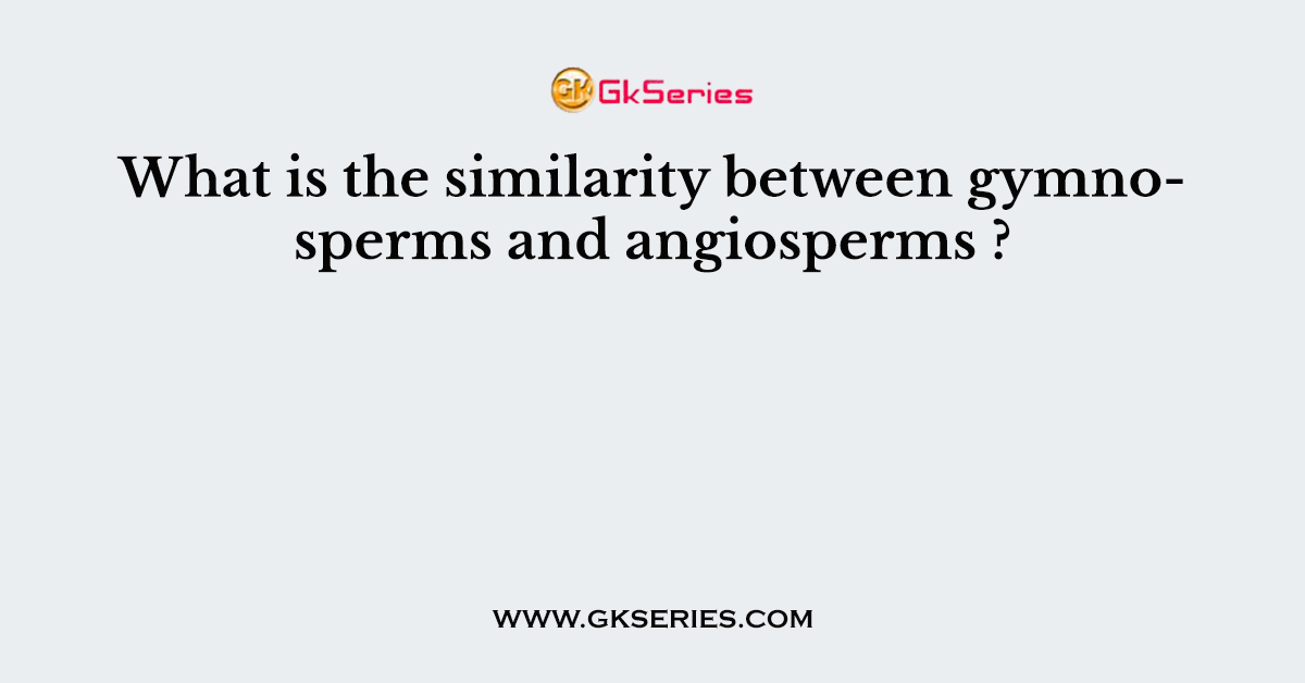 What is the similarity between gymnosperms and angiosperms ?