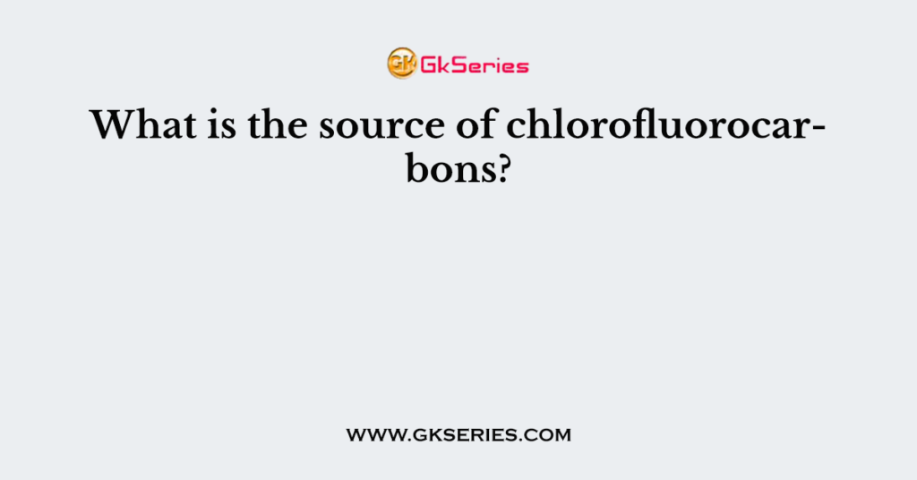 What is the source of chlorofluorocarbons?