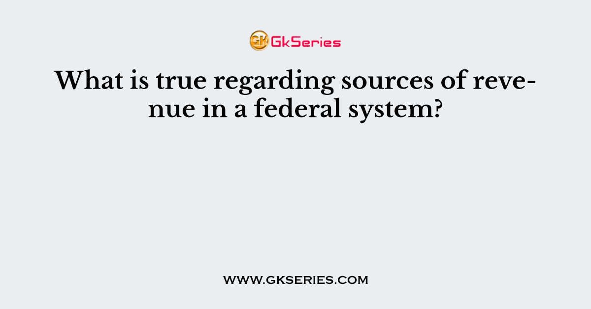 What is true regarding sources of revenue in a federal system?