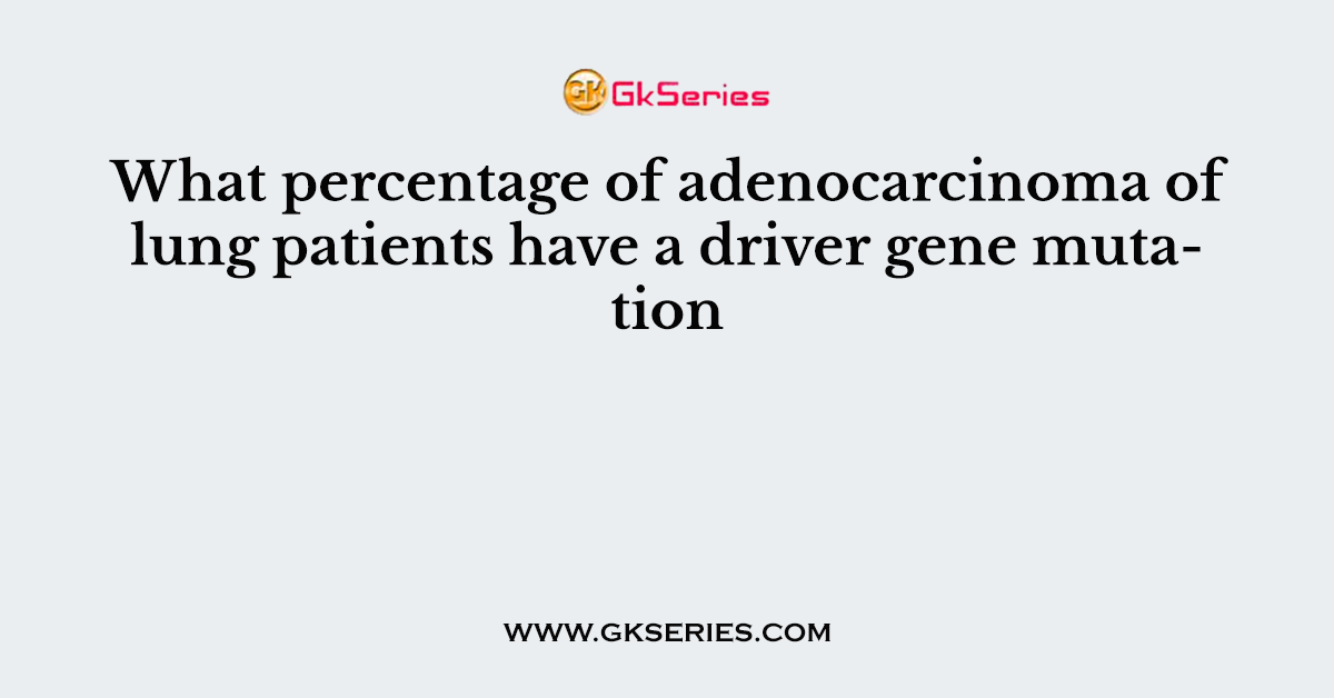 What percentage of adenocarcinoma of lung patients have a driver gene mutation