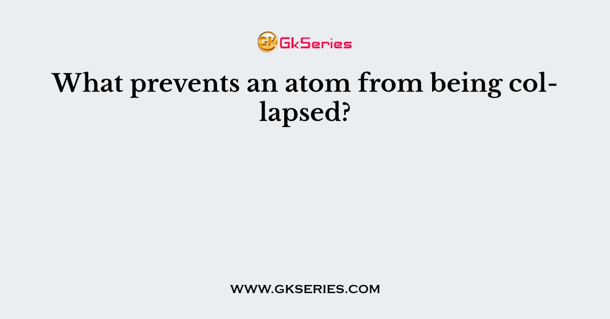 What prevents an atom from being collapsed?