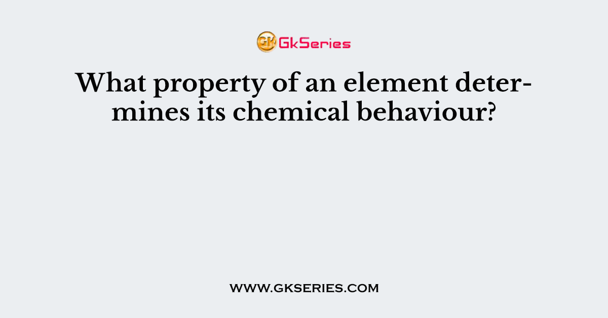 What property of an element determines its chemical behaviour?