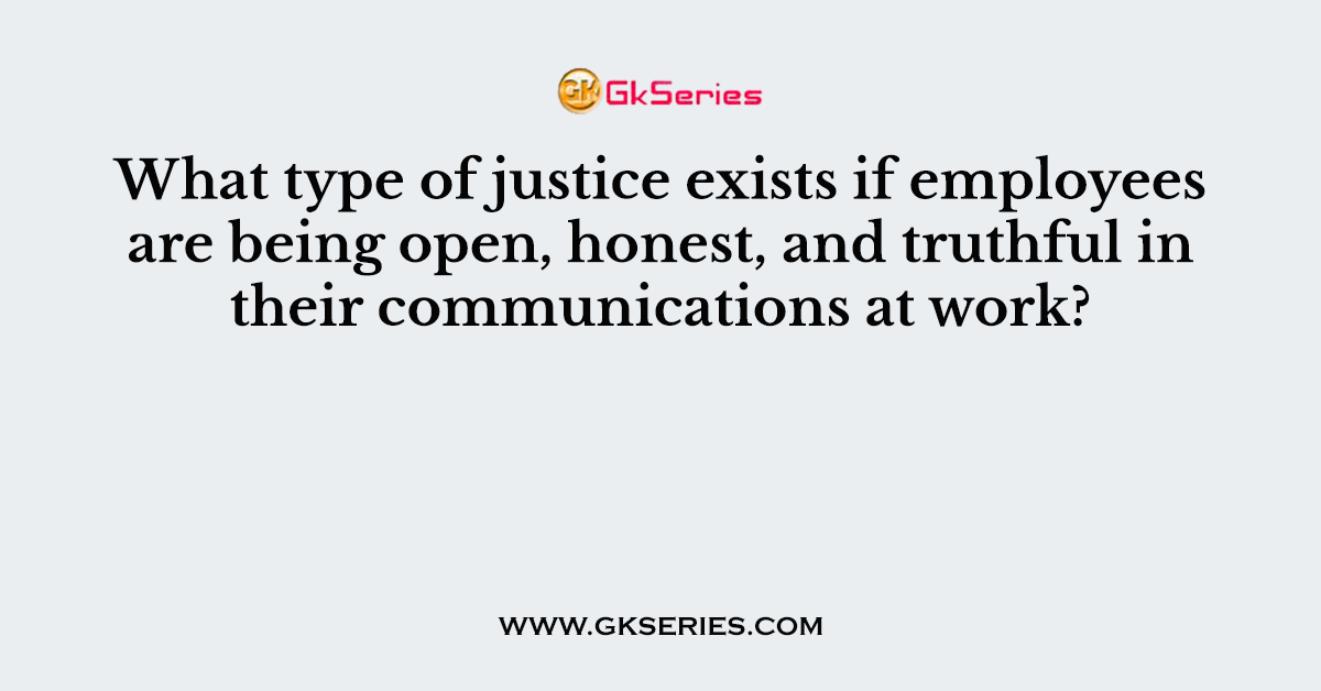 What type of justice exists if employees are being open, honest, and truthful in their communications at work?