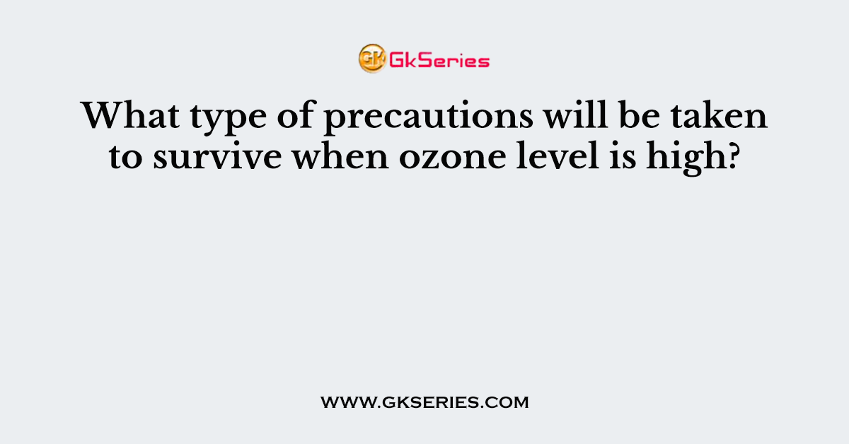 What type of precautions will be taken to survive when ozone level is high?