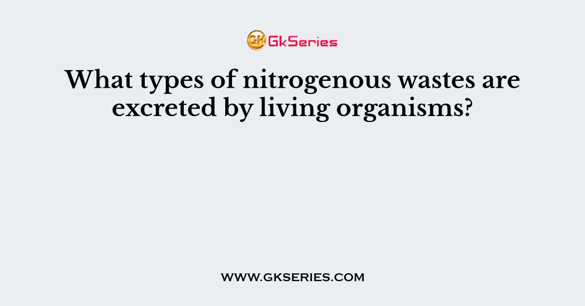 What types of nitrogenous wastes are excreted by living organisms?
