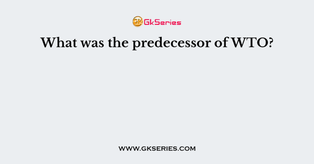 What was the predecessor of WTO?