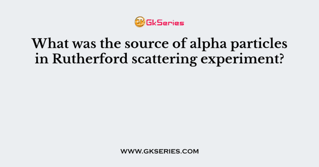 What was the source of alpha particles in Rutherford scattering experiment?