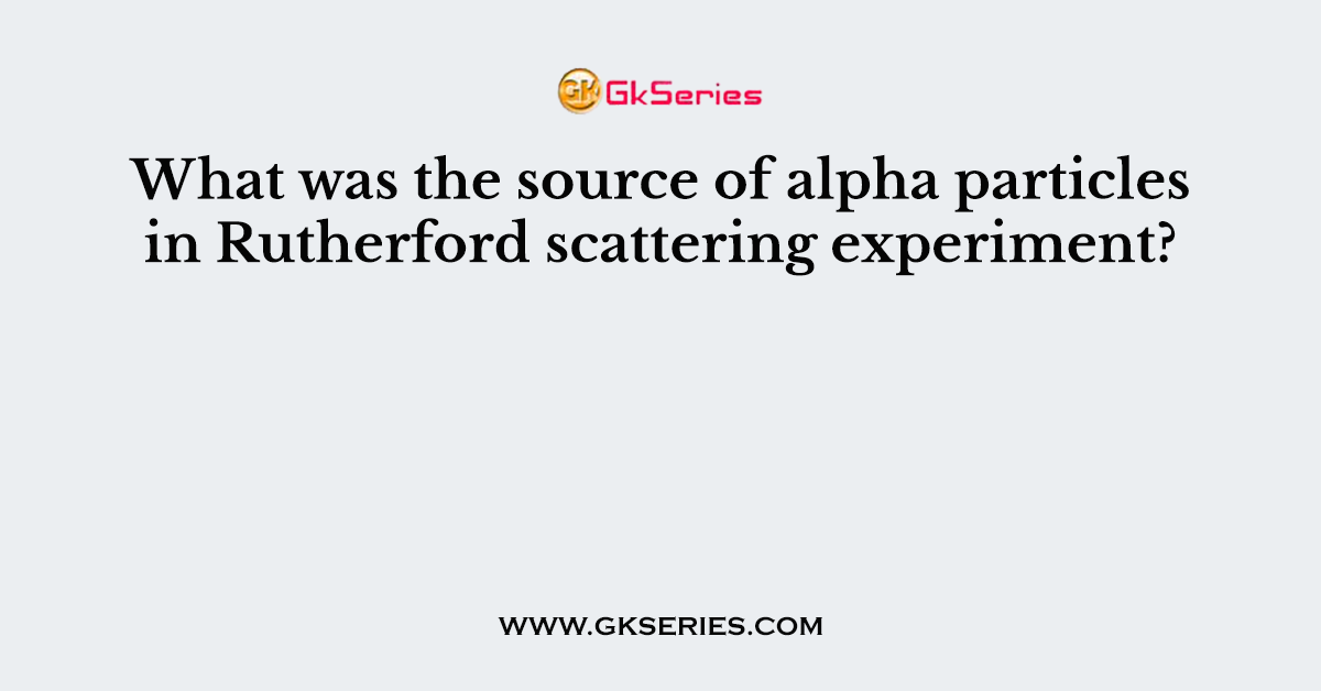 What was the source of alpha particles in Rutherford scattering experiment?