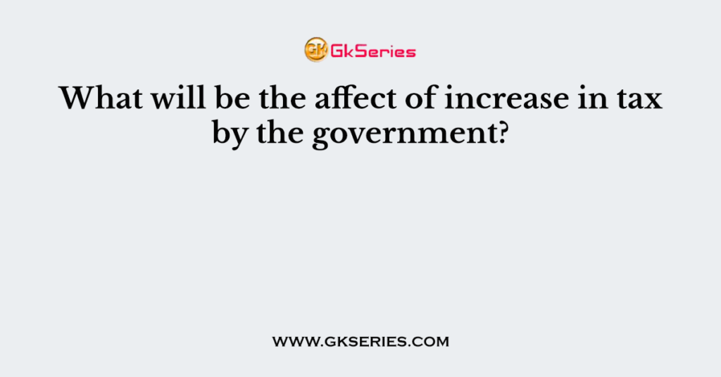 What will be the affect of increase in tax by the government?