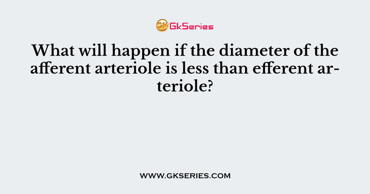 What will happen if the diameter of the afferent arteriole is less than efferent arteriole?