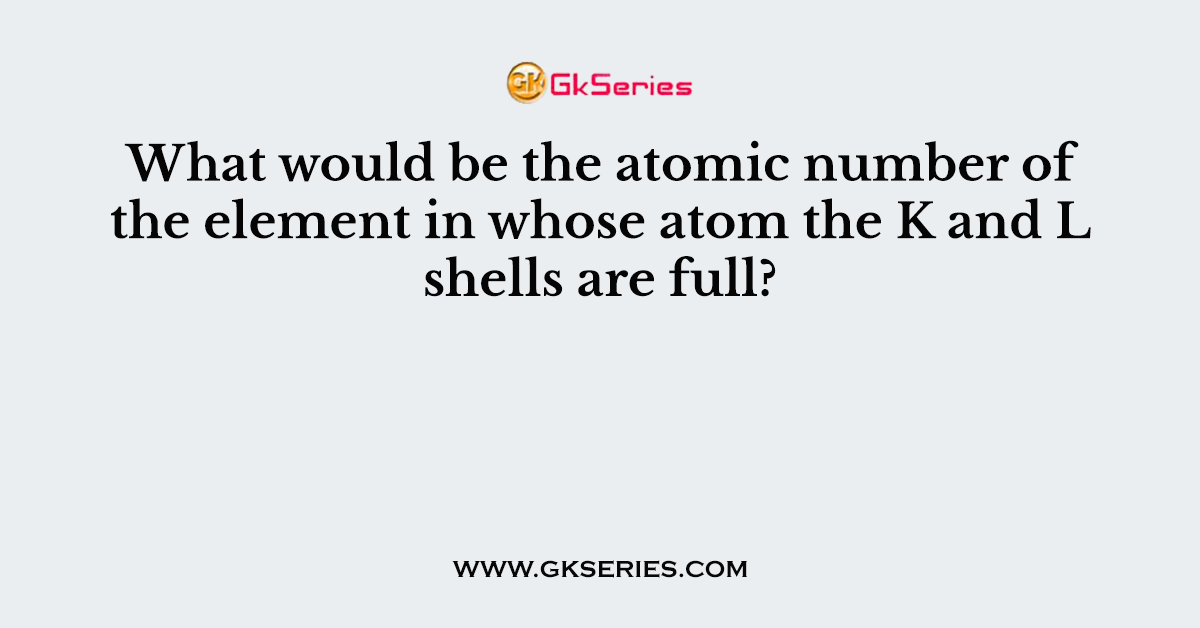 What would be the atomic number of the element in whose atom the K and L shells are full?