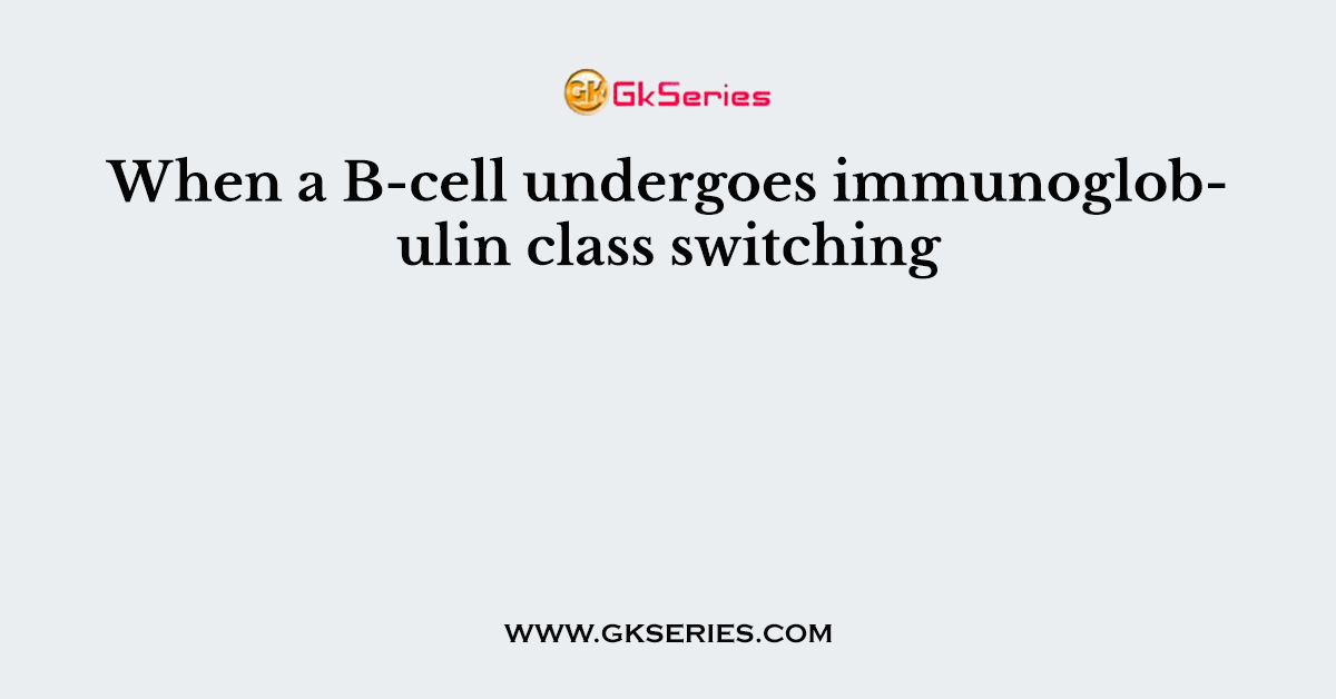When a B-cell undergoes immunoglobulin class switching