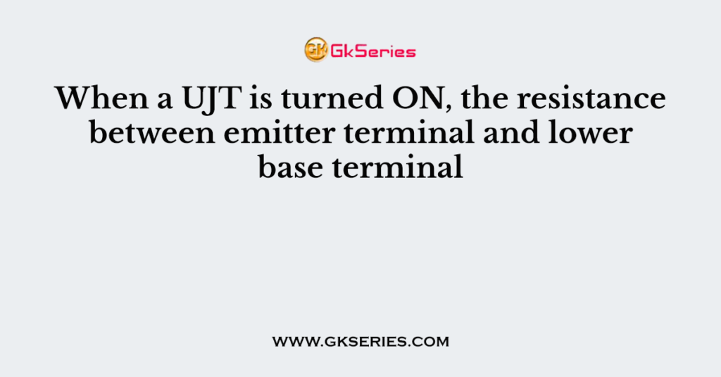 When a UJT is turned ON, the resistance between emitter terminal and lower base terminal