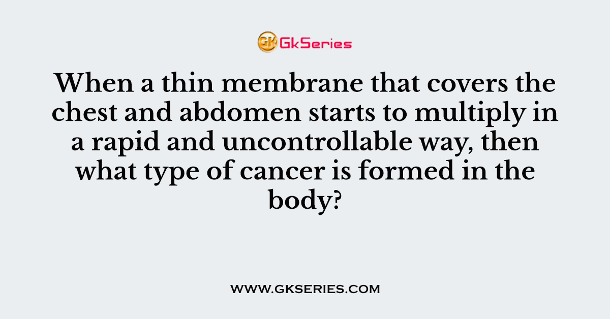 When a thin membrane that covers the chest and abdomen starts to multiply in a rapid and uncontrollable way, then what type of cancer is formed in the body?