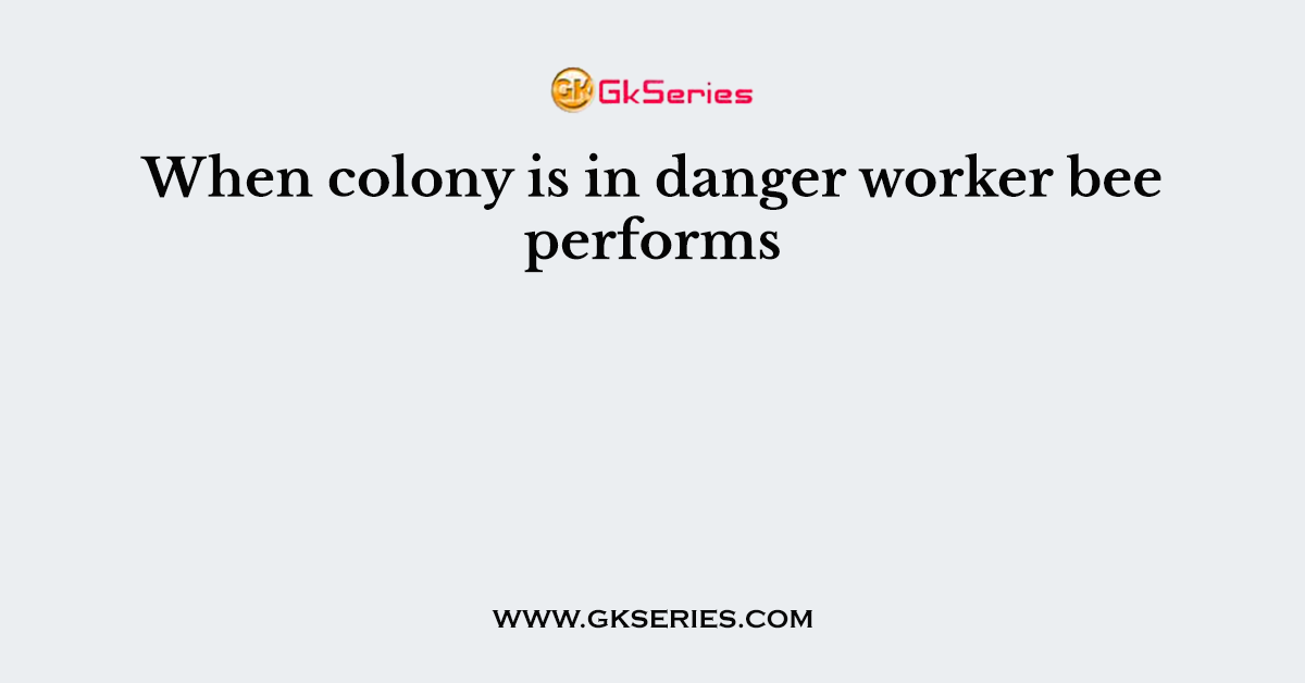 When colony is in danger worker bee performs